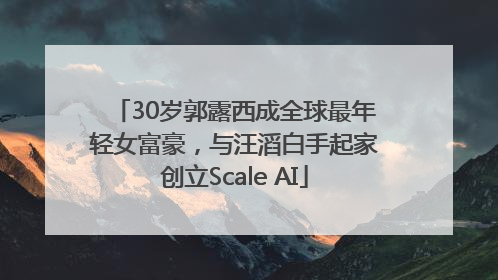 30岁郭露西成全球最年轻女富豪，与汪滔白手起家创立Scale AI