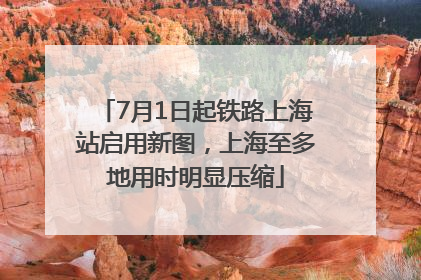 7月1日起铁路上海站启用新图，上海至多地用时明显压缩