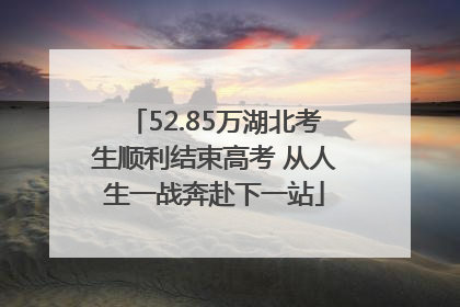 52.85万湖北考生顺利结束高考 从人生一战奔赴下一站