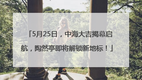 5月25日，中海大吉揭幕启航，陶然亭即将解锁新地标！