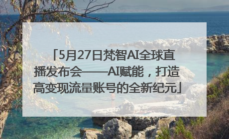 5月27日梵智AI全球直播发布会——AI赋能，打造高变现流量账号的全新纪元
