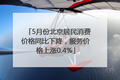5月份北京居民消费价格同比下降，服务价格上涨0.4%