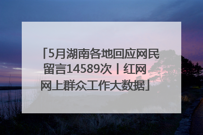 5月湖南各地回应网民留言14589次丨红网网上群众工作大数据
