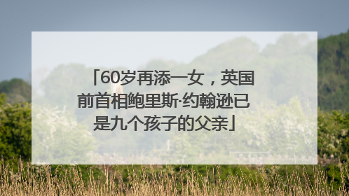 60岁再添一女，英国前首相鲍里斯·约翰逊已是九个孩子的父亲