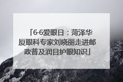 6·6爱眼日：菏泽华厦眼科专家刘晓丽走进邮政普及润目护眼知识