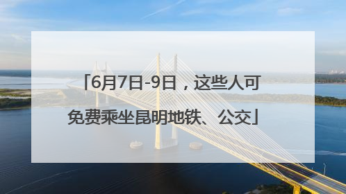 6月7日-9日，这些人可免费乘坐昆明地铁、公交