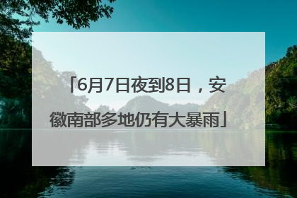 6月7日夜到8日，安徽南部多地仍有大暴雨