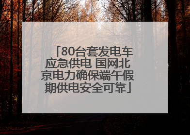 80台套发电车应急供电 国网北京电力确保端午假期供电安全可靠