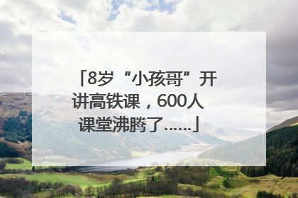 8岁“小孩哥”开讲高铁课，600人课堂沸腾了……