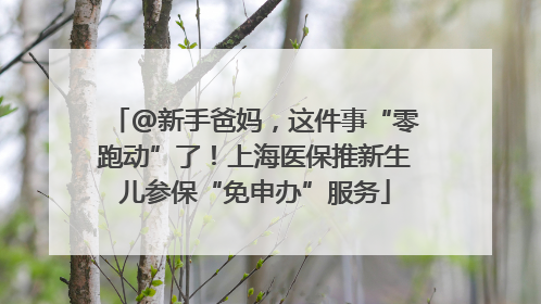 @新手爸妈，这件事“零跑动”了！上海医保推新生儿参保“免申办”服务