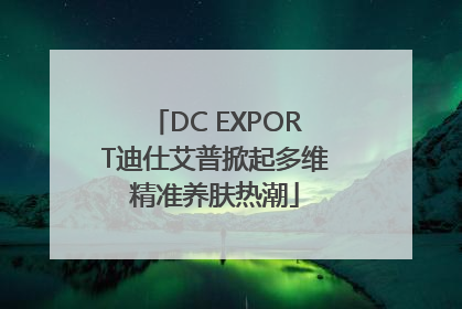 DC EXPORT迪仕艾普掀起多维精准养肤热潮